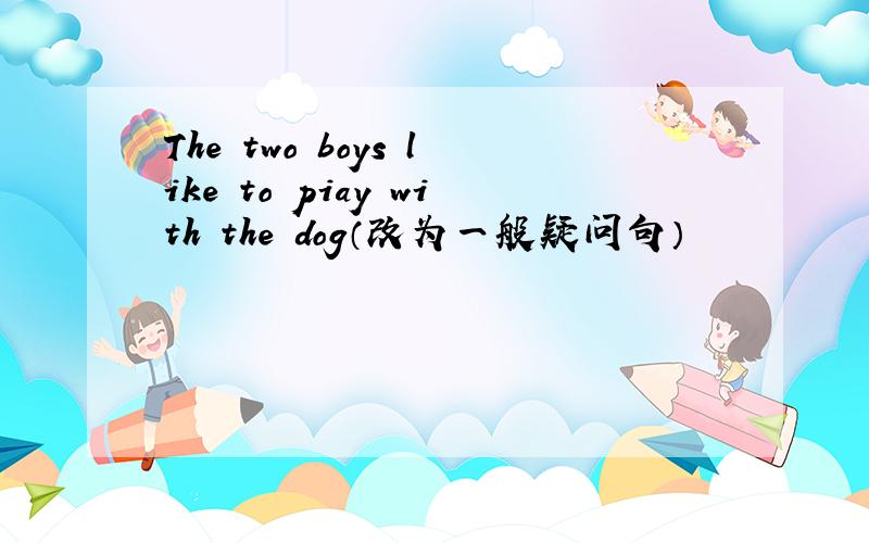 The two boys like to piay with the dog（改为一般疑问句）