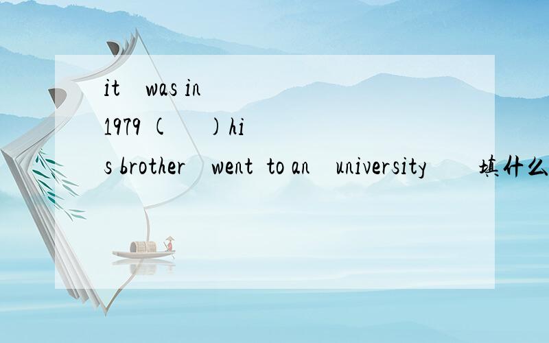 it    was in  1979 (     )his brother    went  to an    university        填什么