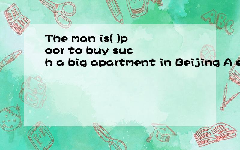 The man is( )poor to buy such a big apartment in Beijing A enough B very C so D too