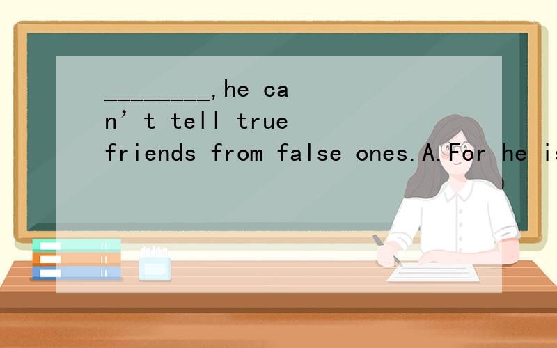 ________,he can’t tell true friends from false ones.A.For he is a child B.He is a child C.A child as he is D.Child as he is为什么选D不选A