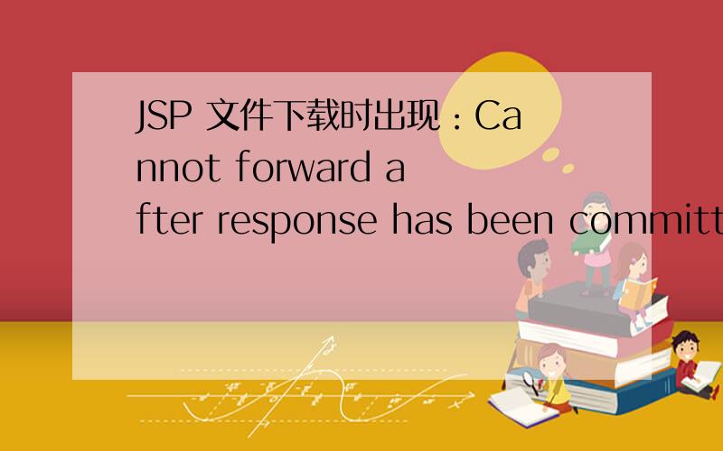 JSP 文件下载时出现：Cannot forward after response has been committedjava.lang.IllegalStateException:Cannot forward after response has been committed\x05at org.apache.catalina.core.ApplicationDispatcher.doForward(ApplicationDispatcher.java:339