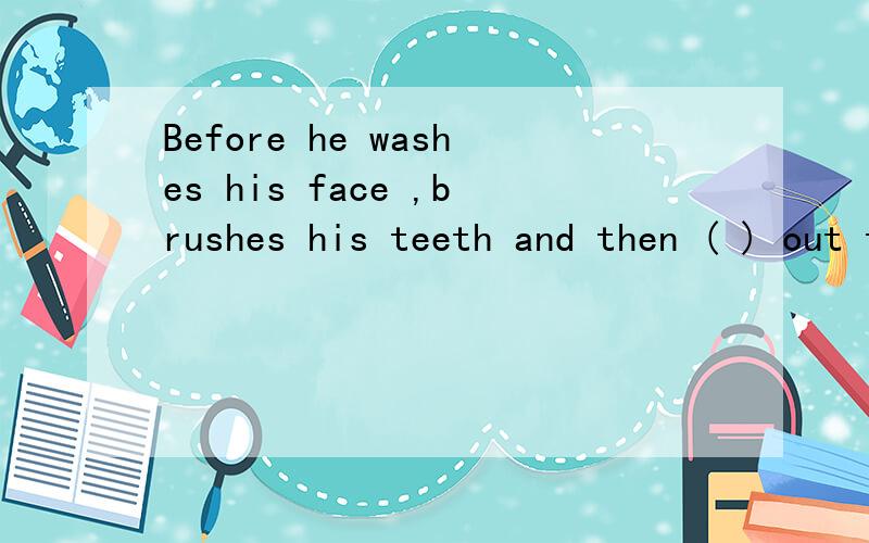 Before he washes his face ,brushes his teeth and then ( ) out to do morning exercises.( )中填go还是going还是goes