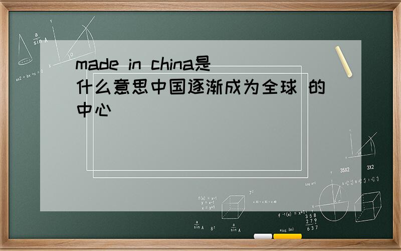 made in china是什么意思中国逐渐成为全球 的中心