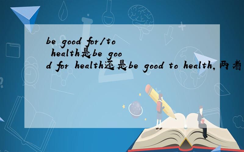 be good for/to health是be good for health还是be good to health,两者有什么区别和联系
