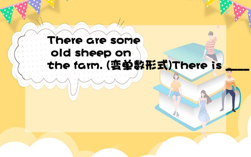 There are some old sheep on the farm. (变单数形式)There is ____ old ____ on the farm.   Tom can’t see, Jack can’t see either.Tom and Jack ____ see.____ Tom and Jack ____ see.
