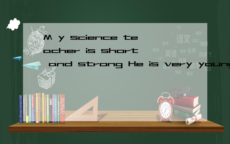 M y science teacher is short and strong He is very young.