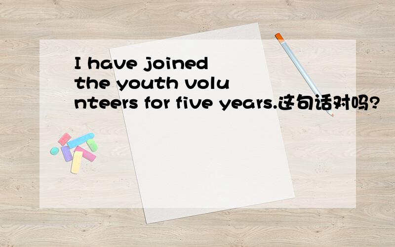 I have joined the youth volunteers for five years.这句话对吗?