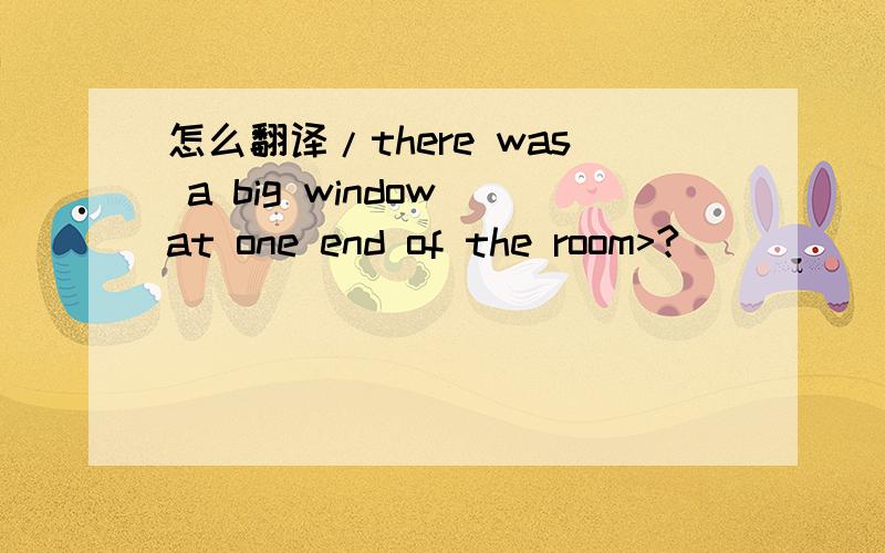 怎么翻译/there was a big window at one end of the room>?