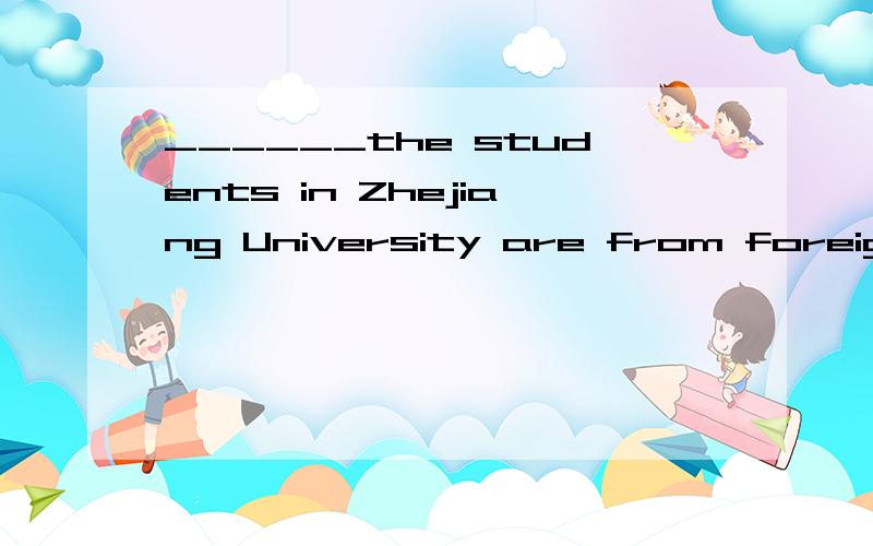 ______the students in Zhejiang University are from foreign countries.A.Seven hundreds of B.Seven hundreds C.Seven hundred of D.Hundred of