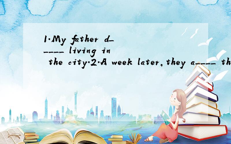 1.My father d_____ living in the city.2.A week later,they a____ their books with each other.3.第一次去那儿的时候我就喜欢上了那家图书馆.（fall in love)____________________________________4他的英语拼写有些困难.（have tro