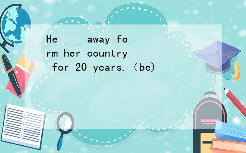 He ___ away form her country for 20 years.（be)