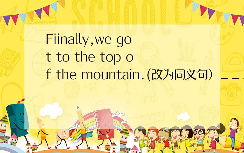 Fiinally,we got to the top of the mountain.(改为同义句）____ ____ ____，we got to the top of the mountain.