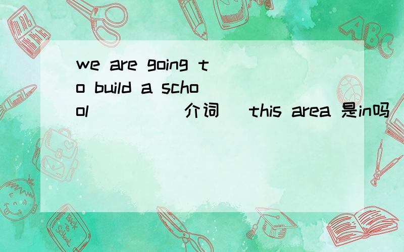 we are going to build a school ___ (介词） this area 是in吗
