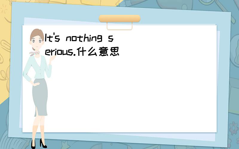 It's nothing serious.什么意思