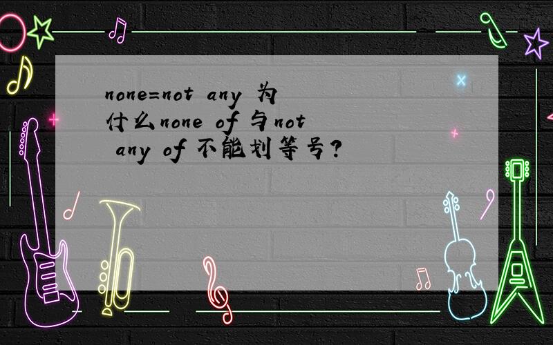 none＝not any 为什么none of 与not any of 不能划等号?
