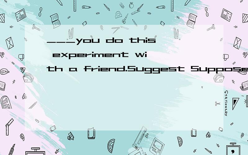 ___you do this experiment with a friend.Suggest Suppose.哪个 为什么?