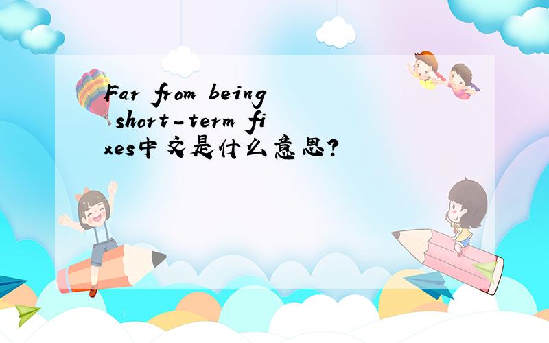 Far from being short-term fixes中文是什么意思?