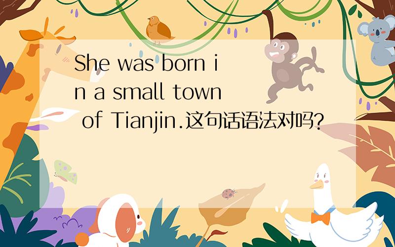She was born in a small town of Tianjin.这句话语法对吗?