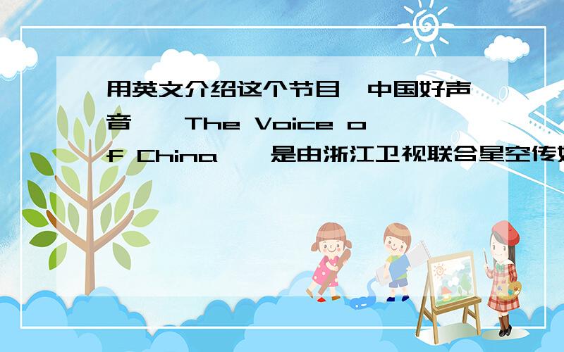 用英文介绍这个节目《中国好声音——The Voice of China》,是由浙江卫视联合星空传媒旗下灿星制作强力打造的大型励志专业音乐评论节目,源于荷兰节目《The Voice of Holland》,于2012年7月13日正式