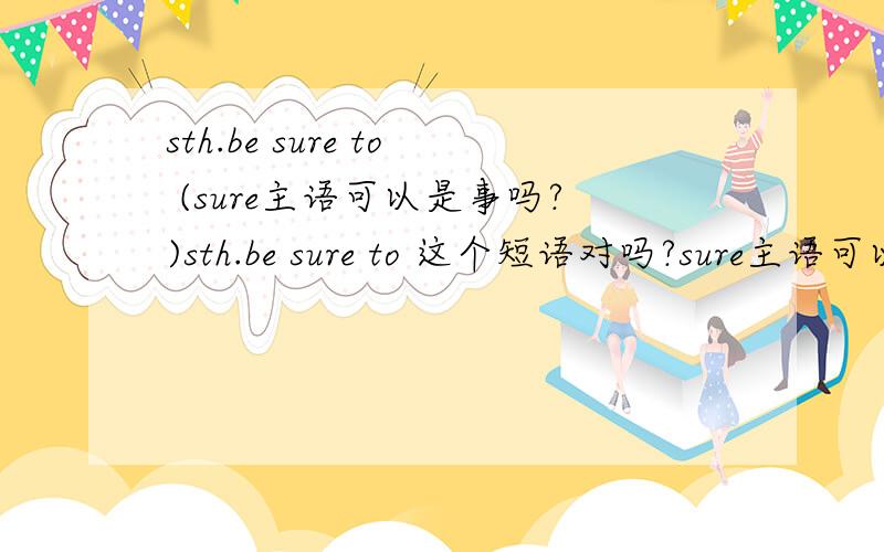 sth.be sure to (sure主语可以是事吗?)sth.be sure to 这个短语对吗?sure主语可以是事吗?