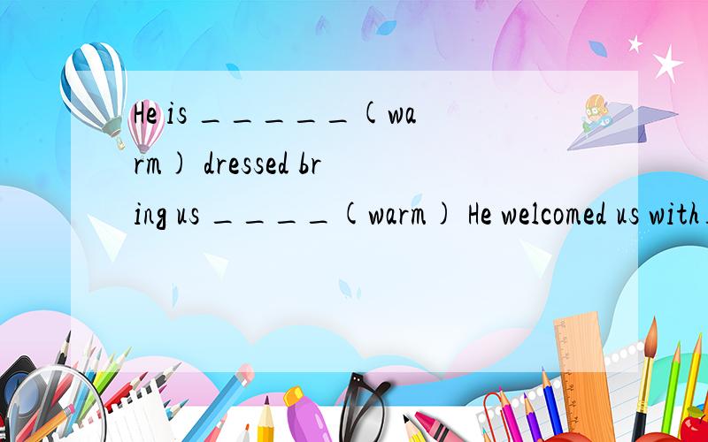 He is _____(warm) dressed bring us ____(warm) He welcomed us with_____(warm) ______(warm)He is _____(warm) dressedbring us ____(warm) He welcomed us with_____(warm) ______(warm)
