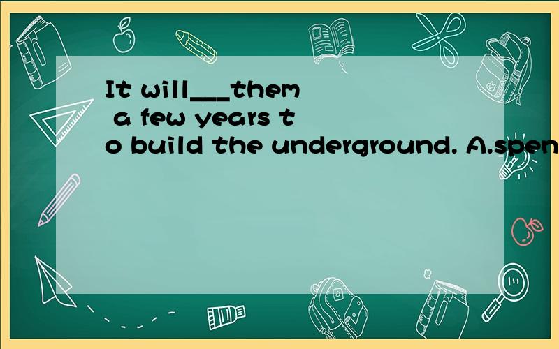 It will___them a few years to build the underground. A.spend   B.take     C.cost     D.pay