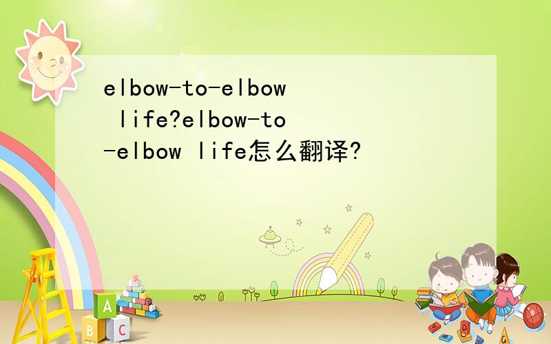 elbow-to-elbow life?elbow-to-elbow life怎么翻译?