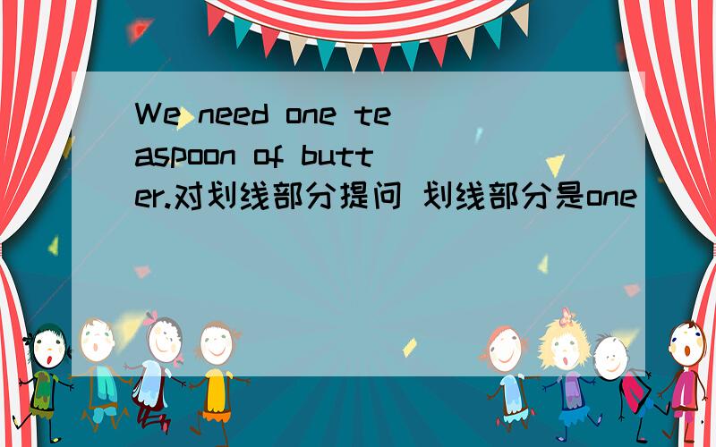 We need one teaspoon of butter.对划线部分提问 划线部分是one