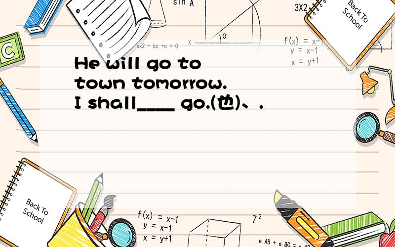 He will go to town tomorrow.I shall____ go.(也)、.