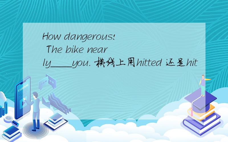 How dangerous! The bike nearly____you. 横线上用hitted 还是hit