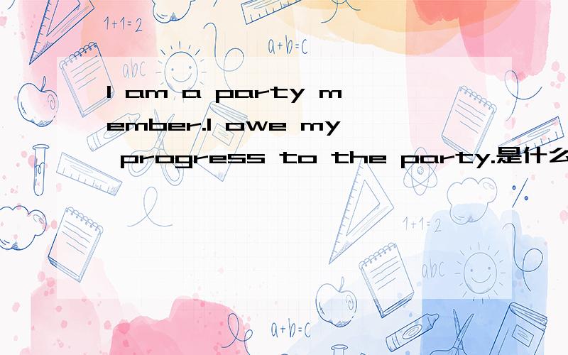 I am a party member.I owe my progress to the party.是什么意思 其中为什么填to