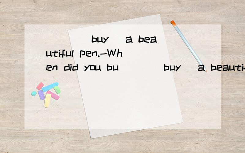 ___(buy) a beautiful pen.-When did you bu___(buy) a beautiful pen.-When did you buy it?空格中是bought 还是have bought?我觉得都可以,