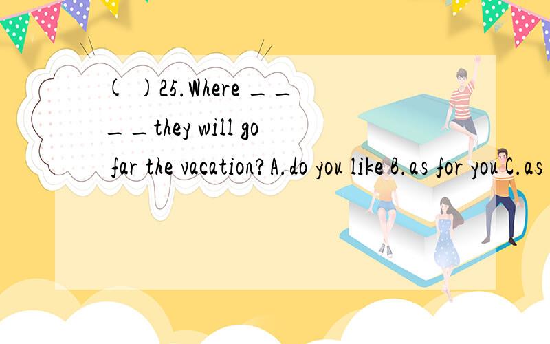 ( )25.Where ____they will go far the vacation?A.do you like B.as for you C.as you want D.do you think