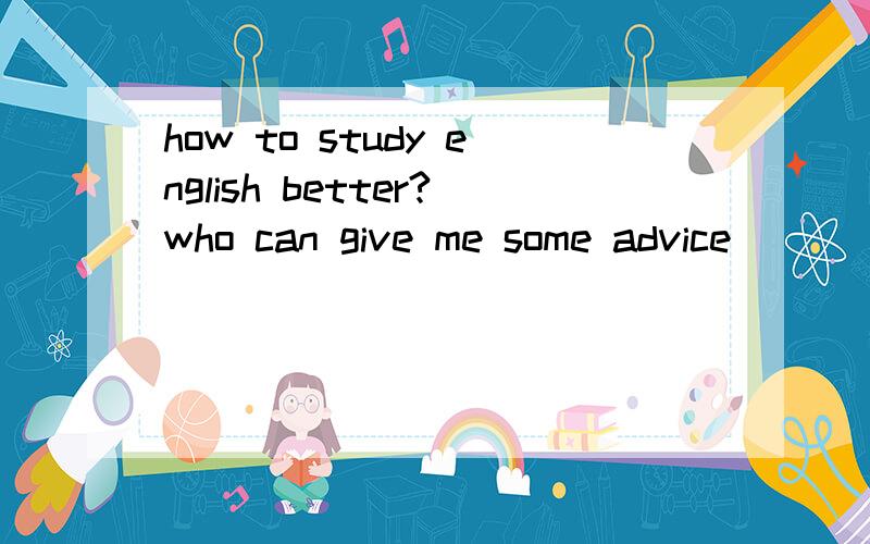 how to study english better?who can give me some advice