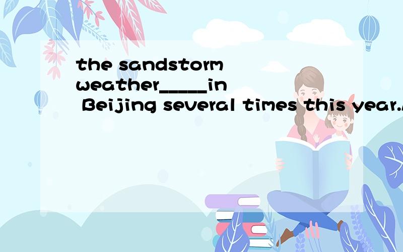 the sandstorm weather_____in Beijing several times this year.A.happened B.is happened C.was happened D.have happened请教选哪个?为什么?