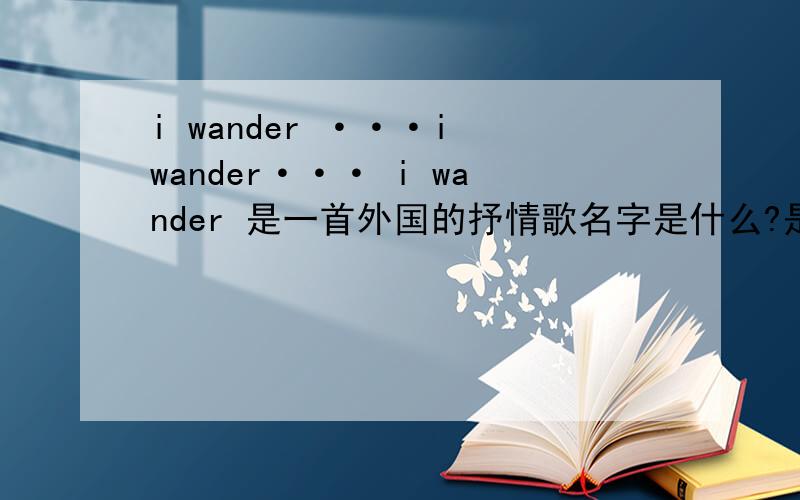 i wander ···i wander··· i wander 是一首外国的抒情歌名字是什么?是后街男孩的吗?i wander ···i wander··· i wander 这是其中的几句,好像是后街男孩的,电视上好像放一些人结婚的照片的时候的音乐