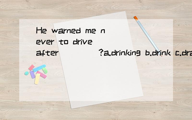 He warned me never to drive after ____?a.drinking b.drink c.drank d.drunk好想应该是填drinking但我却不知道为什么要用进行时?
