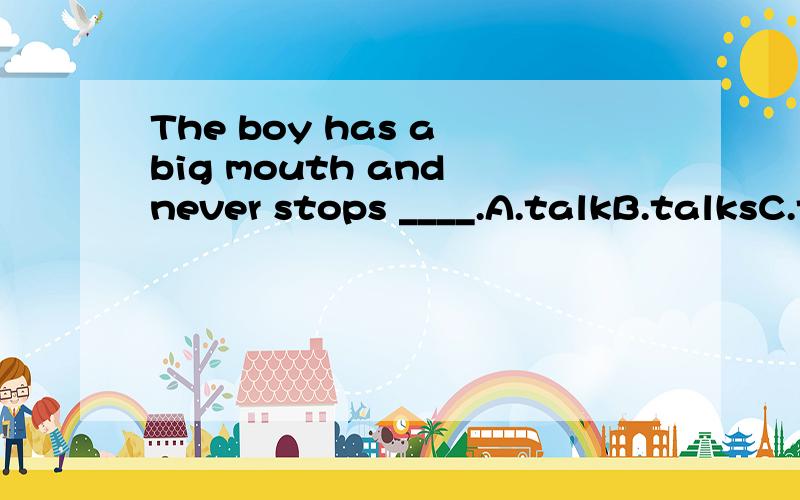 The boy has a big mouth and never stops ____.A.talkB.talksC.talkingD.to talking