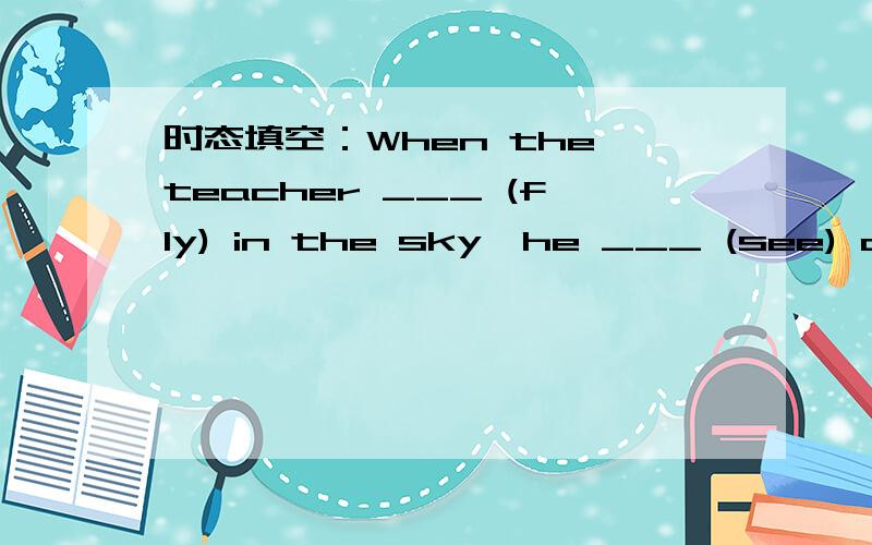 时态填空：When the teacher ___ (fly) in the sky,he ___ (see) a UFO.
