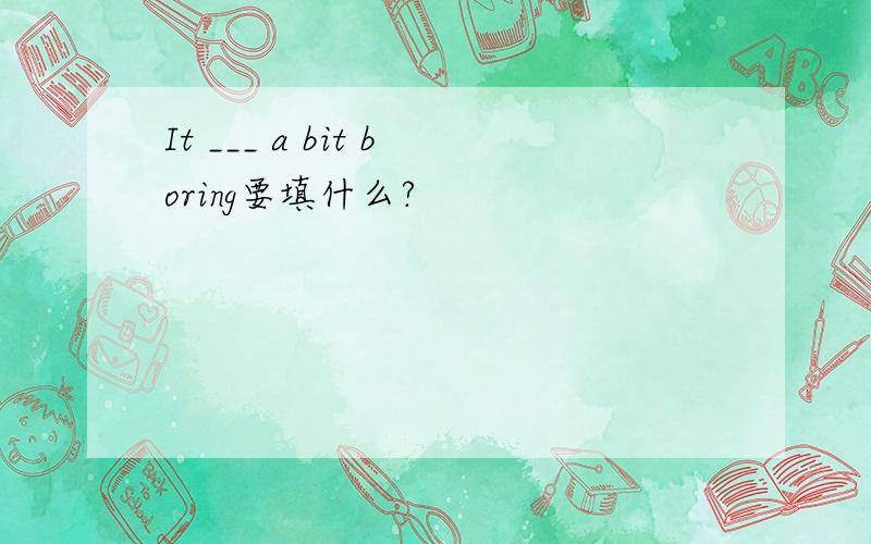 It ___ a bit boring要填什么?