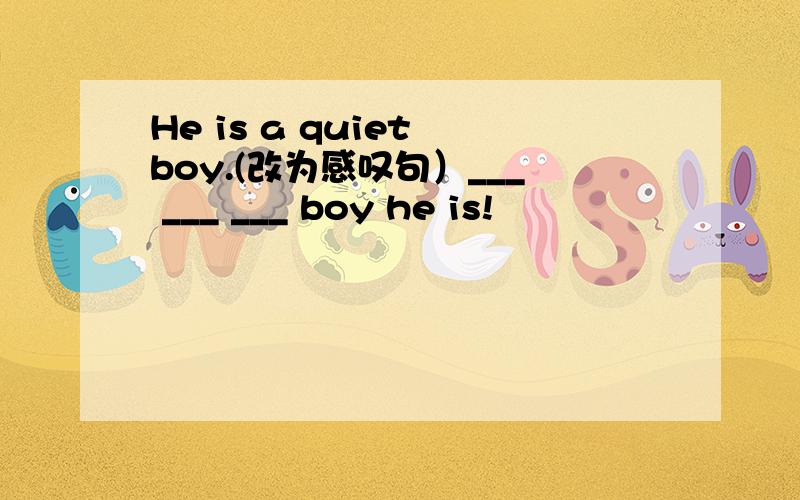 He is a quiet boy.(改为感叹句）___ ___ ___ boy he is!