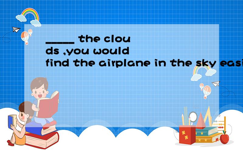 _____ the clouds ,you would find the airplane in the sky easily.A Had it not been for B If it were not C If it had not been for D Were it not for选什么?为什么?