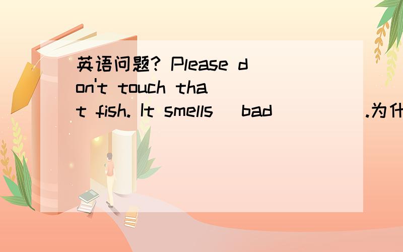 英语问题? Please don't touch that fish. It smells _bad_____.为什么选bad badly 也可以啊