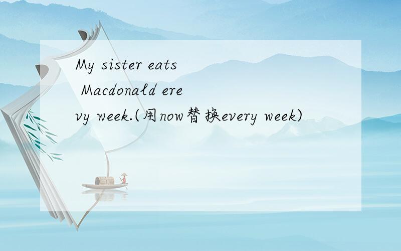 My sister eats Macdonald erevy week.(用now替换every week)