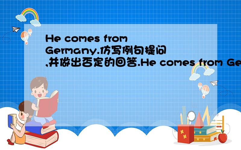 He comes from Germany.仿写例句提问,并做出否定的回答.He comes from Germany.Q：Q:Were N:好难······
