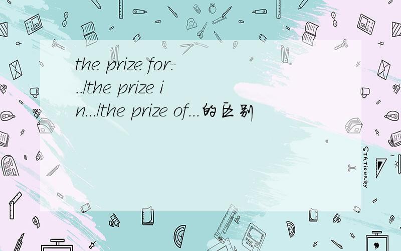 the prize for.../the prize in.../the prize of...的区别
