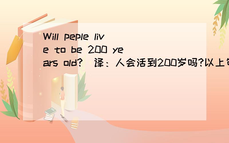 Will peple live to be 200 years old?(译：人会活到200岁吗?以上句型如果用介词to来改成同义句,可否改写成：will peple be living to 200 years old?