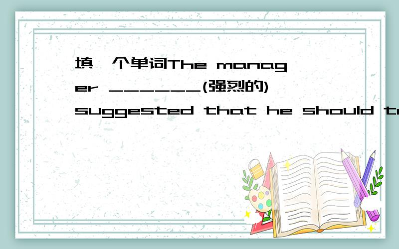 填一个单词The manager ______(强烈的)suggested that he should take a holiday.是“强烈地”