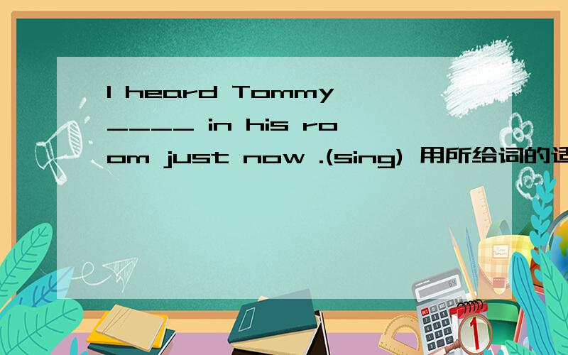 I heard Tommy ____ in his room just now .(sing) 用所给词的适当形式填空