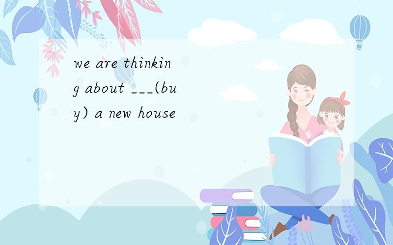 we are thinking about ___(buy) a new house